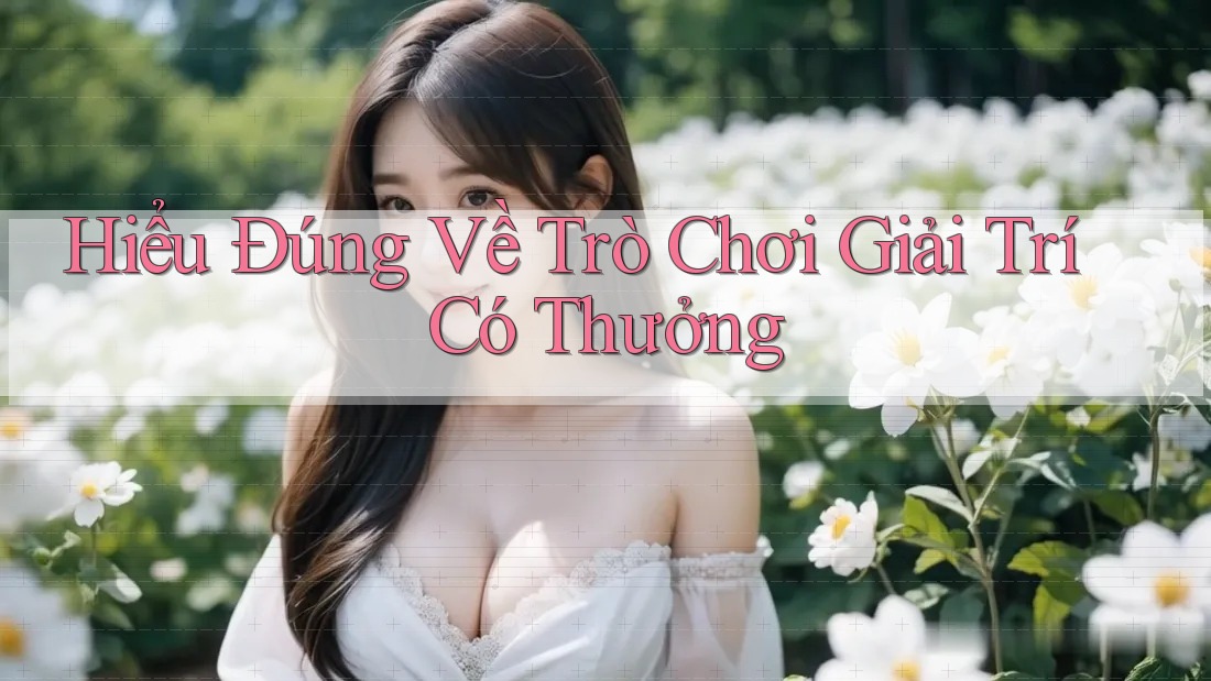 Hiểu Đúng Về Trò Chơi Giải Trí Có Thưởng Hiểu Đúng Về Trò Chơi Giải Trí Có Thưởng
