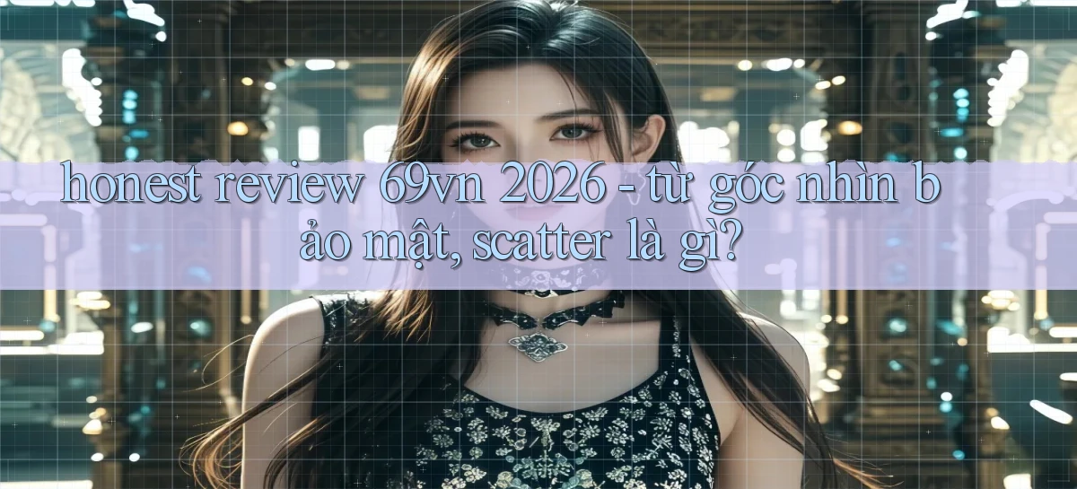 honest review 69vn 2026   từ góc nhìn bảo mật, scatter là gì