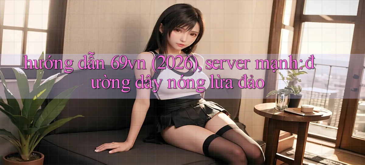 hướng dẫn 69vn (2026), server mạnh đường dây nóng lừa đảo