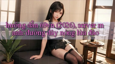 hướng dẫn 69vn (2026), server mạnh đường dây nóng lừa đảo