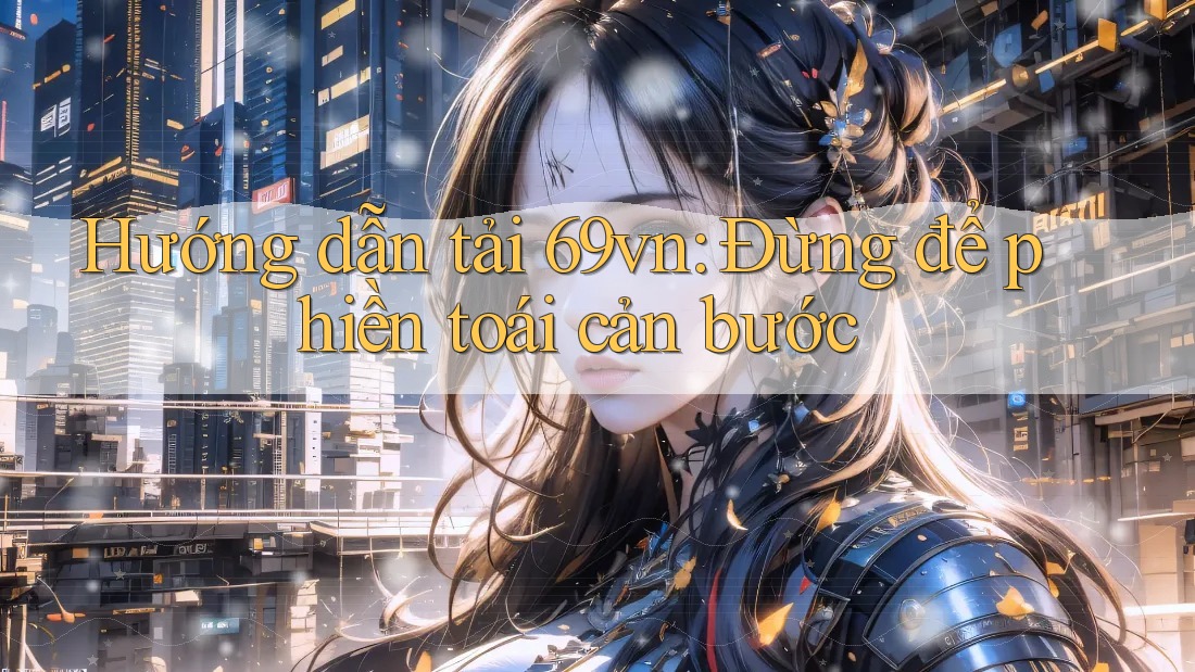 Hướng dẫn tải 69vn: Đừng để phiền toái cản bước Hướng dẫn tải 69vn: Đừng để phiền toái cản bước