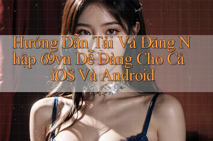 Hướng Dẫn Tải Và Đăng Nhập 69vn Dễ Dàng Cho Cả iOS Và Android Hướng Dẫn Tải Và Đăng Nhập 69vn Dễ Dàng Cho Cả iOS Và Android