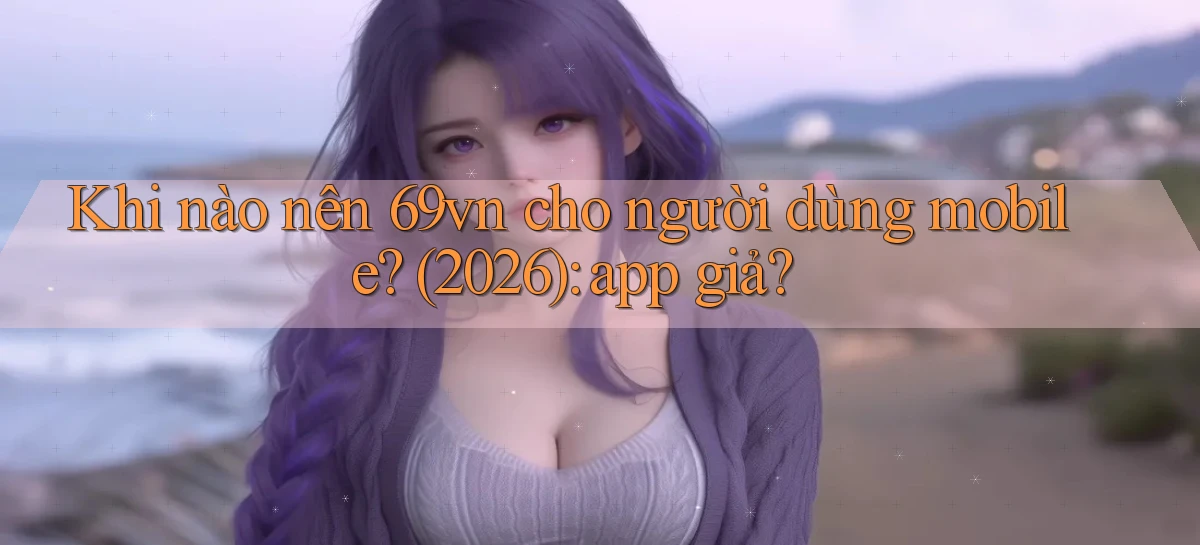 Khi nào nên 69vn cho người dùng mobile (2026) app giả