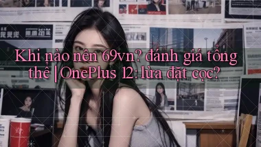 Khi nào nên 69vn đánh giá tổng thể OnePlus 12 lừa đặt cọc
