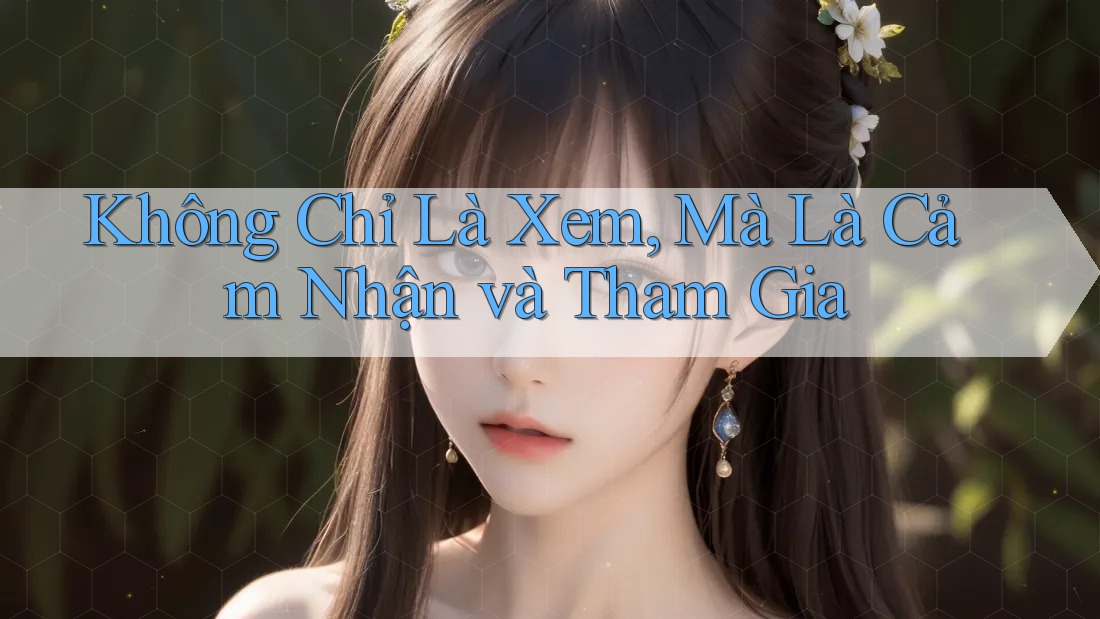 Không Chỉ Là Xem, Mà Là Cảm Nhận và Tham Gia Không Chỉ Là Xem, Mà Là Cảm Nhận và Tham Gia