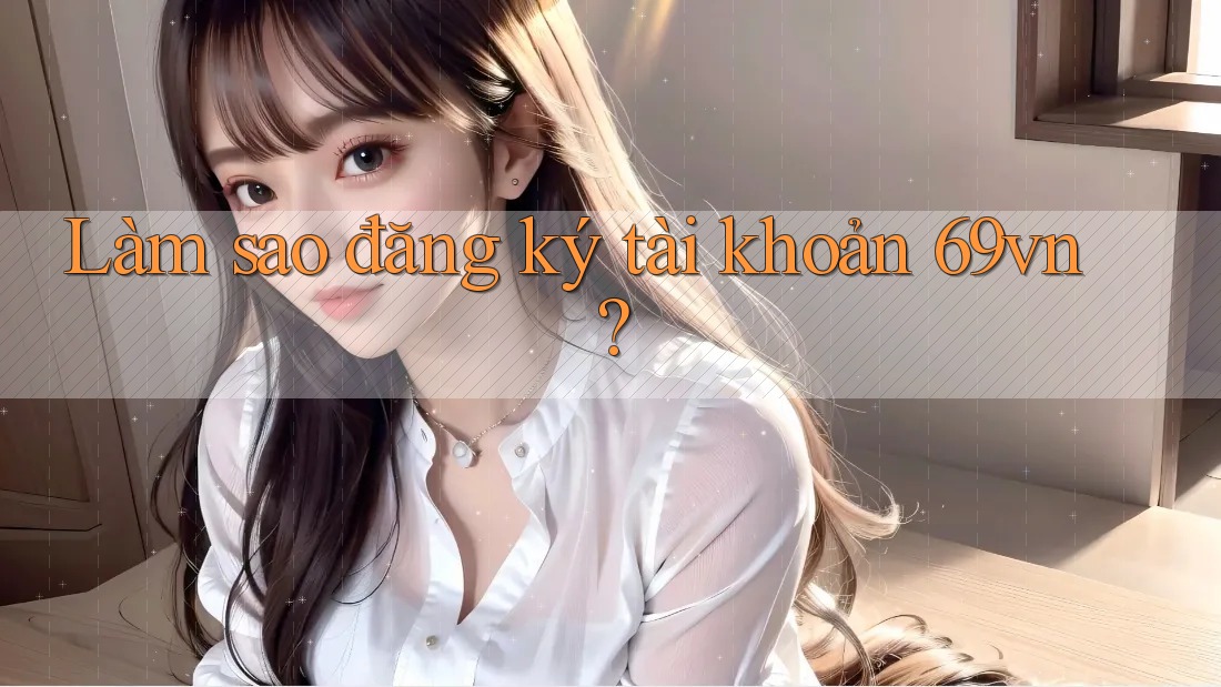 Làm sao đăng ký tài khoản 69vn?