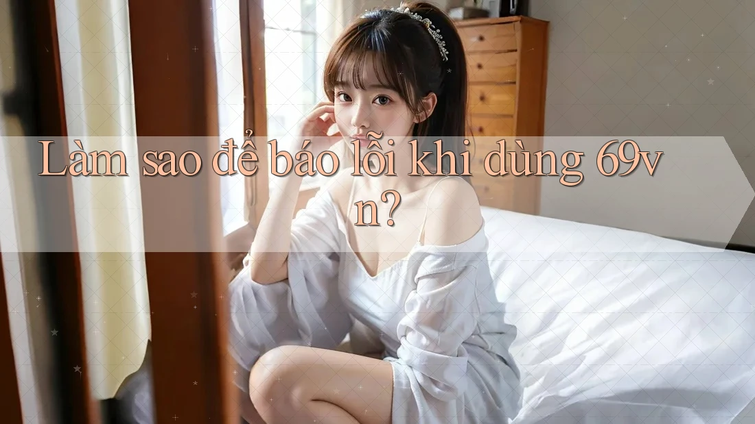 Làm sao để báo lỗi khi dùng 69vn? Làm sao để báo lỗi khi dùng 69vn?