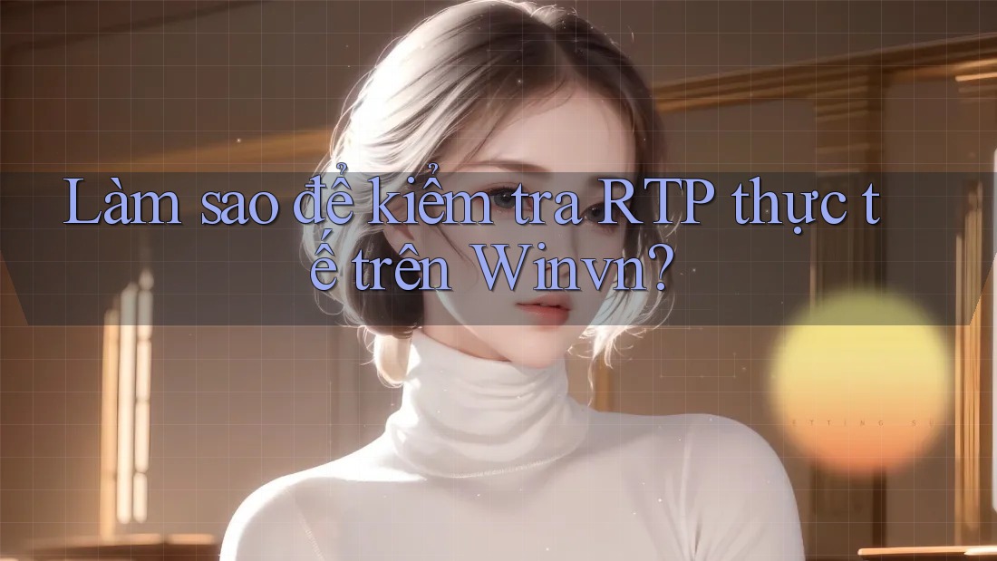 Làm sao để kiểm tra RTP thực tế trên Winvn? Làm sao để kiểm tra RTP thực tế trên Winvn?