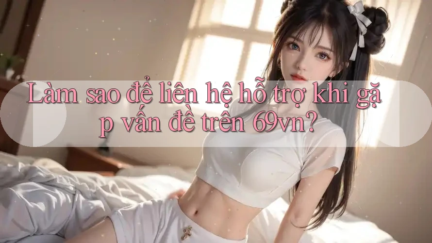 Làm sao để liên hệ hỗ trợ khi gặp vấn đề trên 69vn? Làm sao để liên hệ hỗ trợ khi gặp vấn đề trên 69vn?