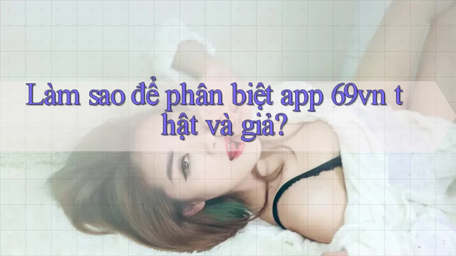 Làm sao để phân biệt app 69vn thật và giả? Làm sao để phân biệt app 69vn thật và giả?