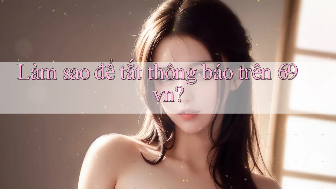 Làm sao để tắt thông báo trên 69vn? Làm sao để tắt thông báo trên 69vn?