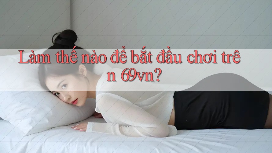 Làm thế nào để bắt đầu chơi trên 69vn? Làm thế nào để bắt đầu chơi trên 69vn?