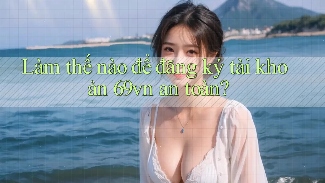Làm thế nào để đăng ký tài khoản 69vn an toàn? Làm thế nào để đăng ký tài khoản 69vn an toàn?