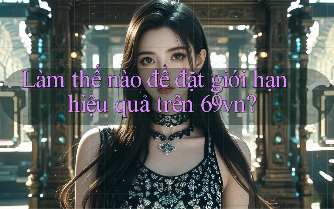 Làm thế nào để đặt giới hạn hiệu quả trên 69vn? Làm thế nào để đặt giới hạn hiệu quả trên 69vn?