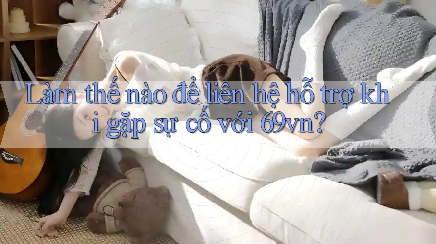 Làm thế nào để liên hệ hỗ trợ khi gặp sự cố với 69vn? Làm thế nào để liên hệ hỗ trợ khi gặp sự cố với 69vn?