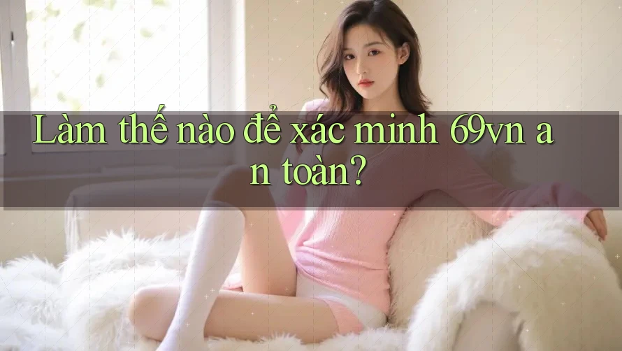 Làm thế nào để xác minh 69vn an toàn? Làm thế nào để xác minh 69vn an toàn?