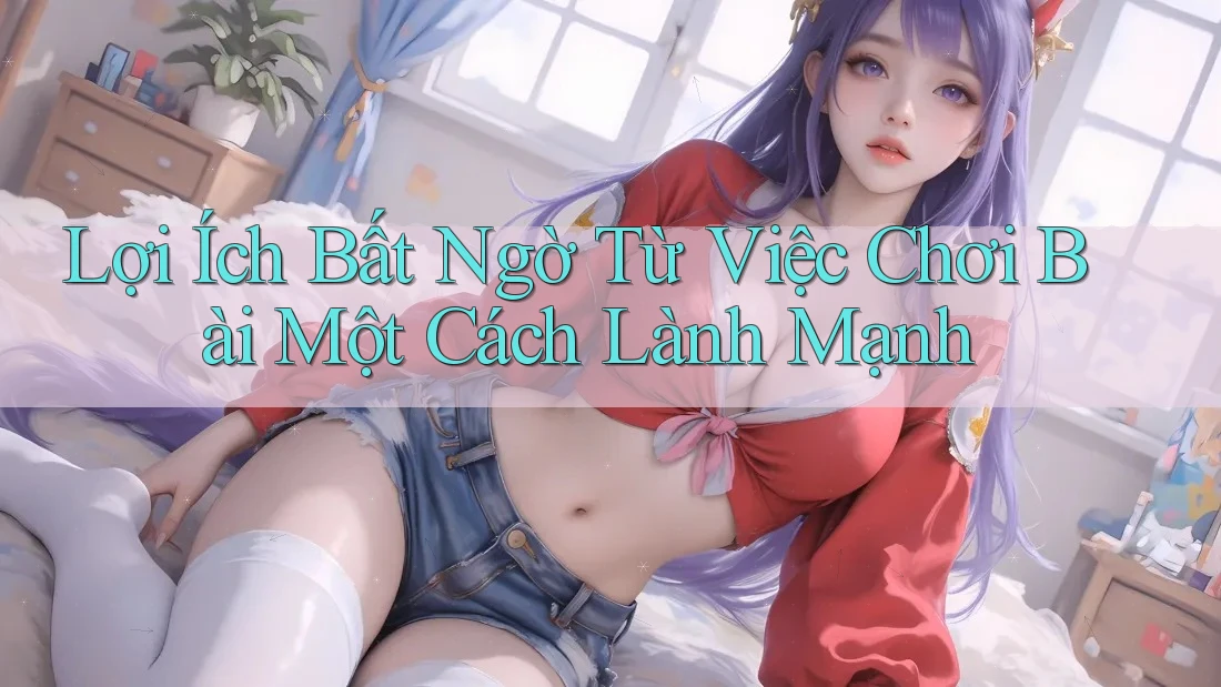 Lợi Ích Bất Ngờ Từ Việc Chơi Bài Một Cách Lành Mạnh Lợi Ích Bất Ngờ Từ Việc Chơi Bài Một Cách Lành Mạnh