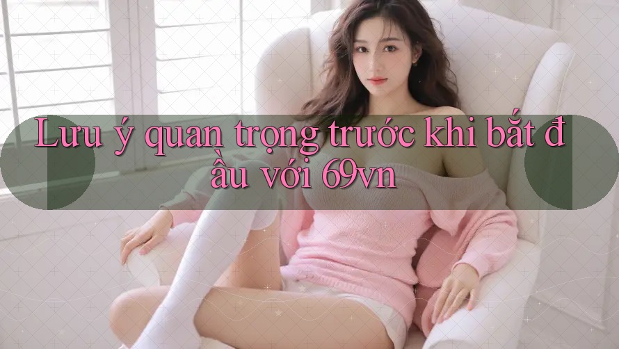 Lưu ý quan trọng trước khi bắt đầu với 69vn Lưu ý quan trọng trước khi bắt đầu với 69vn