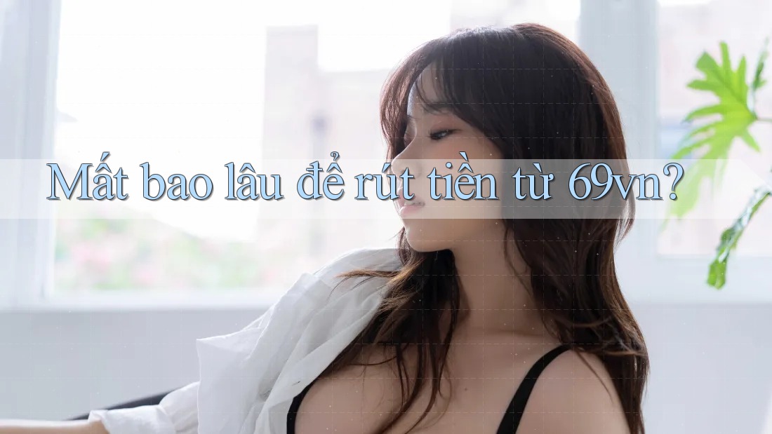 Mất bao lâu để rút tiền từ 69vn? Mất bao lâu để rút tiền từ 69vn?
