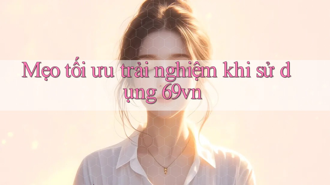 Mẹo tối ưu trải nghiệm khi sử dụng 69vn Mẹo tối ưu trải nghiệm khi sử dụng 69vn