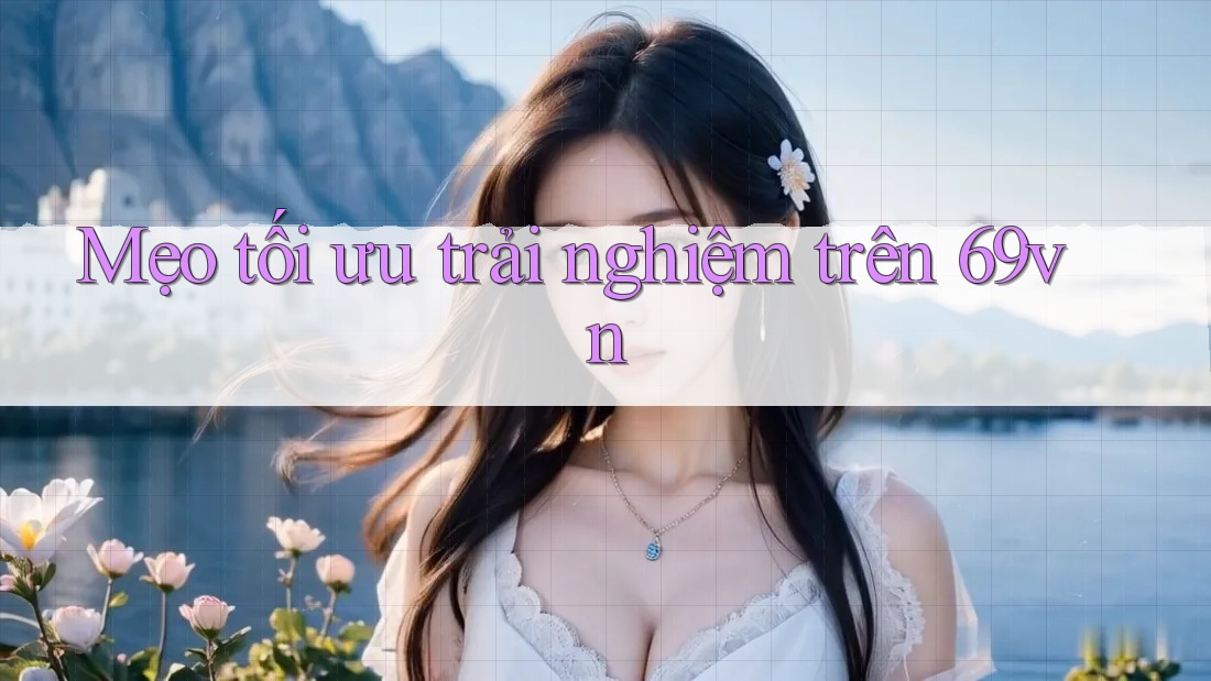 Mẹo tối ưu trải nghiệm trên 69vn Mẹo tối ưu trải nghiệm trên 69vn