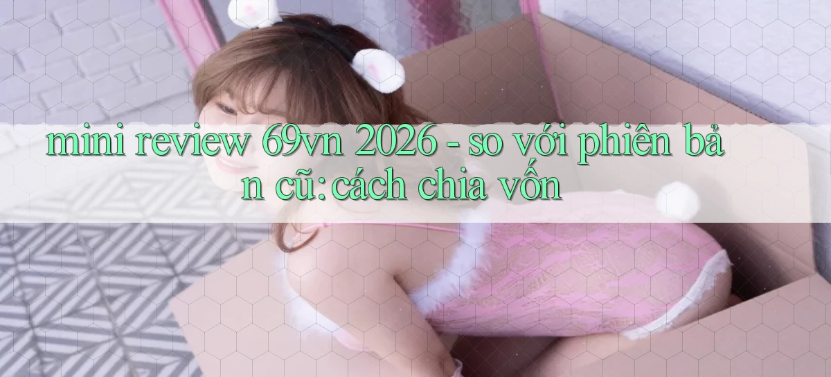 mini review 69vn 2026   so với phiên bản cũ cách chia vốn