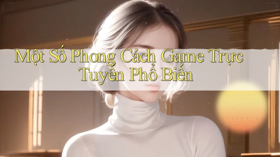 Một Số Phong Cách Game Trực Tuyến Phổ Biến Một Số Phong Cách Game Trực Tuyến Phổ Biến