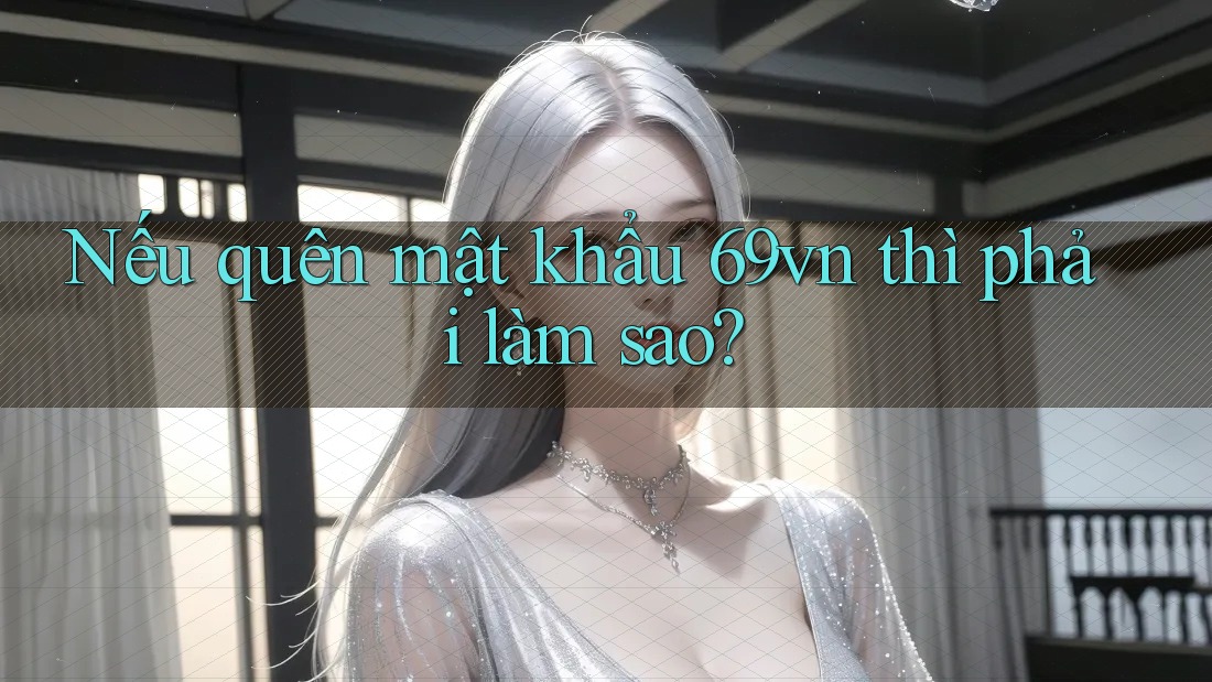 Nếu quên mật khẩu 69vn thì phải làm sao? Nếu quên mật khẩu 69vn thì phải làm sao?