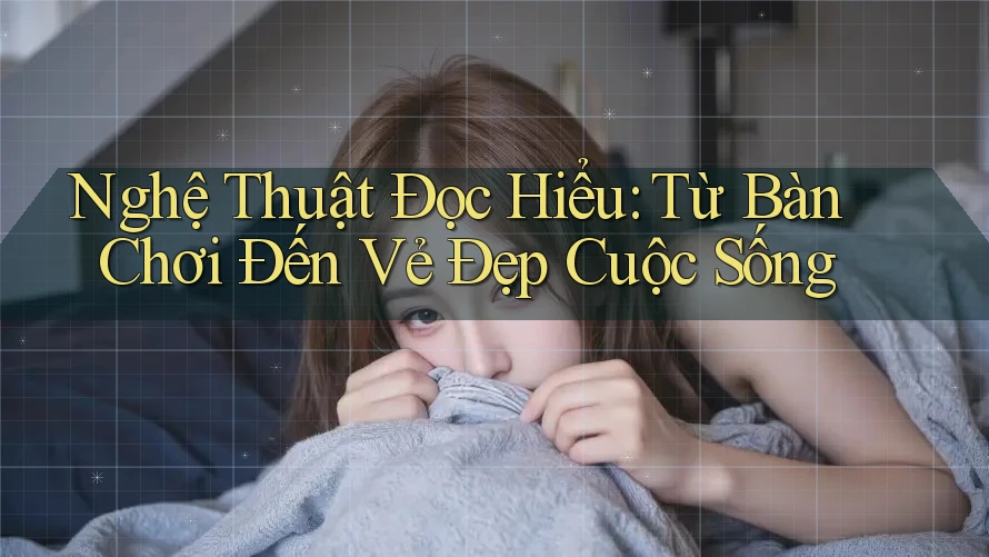 Nghệ Thuật Đọc Hiểu: Từ Bàn Chơi Đến Vẻ Đẹp Cuộc Sống Nghệ Thuật Đọc Hiểu: Từ Bàn Chơi Đến Vẻ Đẹp Cuộc Sống