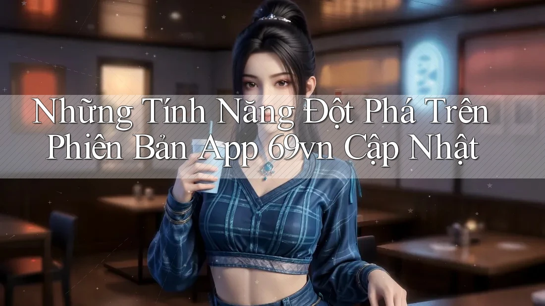 Những Tính Năng Đột Phá Trên Phiên Bản App 69vn Cập Nhật Những Tính Năng Đột Phá Trên Phiên Bản App 69vn Cập Nhật