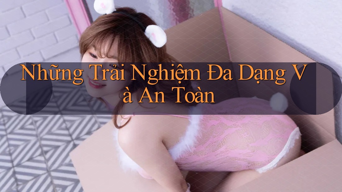 Những Trải Nghiệm Đa Dạng Và An Toàn Những Trải Nghiệm Đa Dạng Và An Toàn
