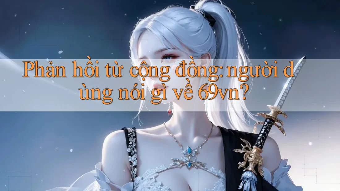 Phản hồi từ cộng đồng: người dùng nói gì về 69vn? Phản hồi từ cộng đồng: người dùng nói gì về 69vn?