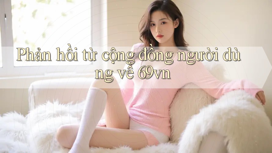 Phản hồi từ cộng đồng người dùng về 69vn Phản hồi từ cộng đồng người dùng về 69vn