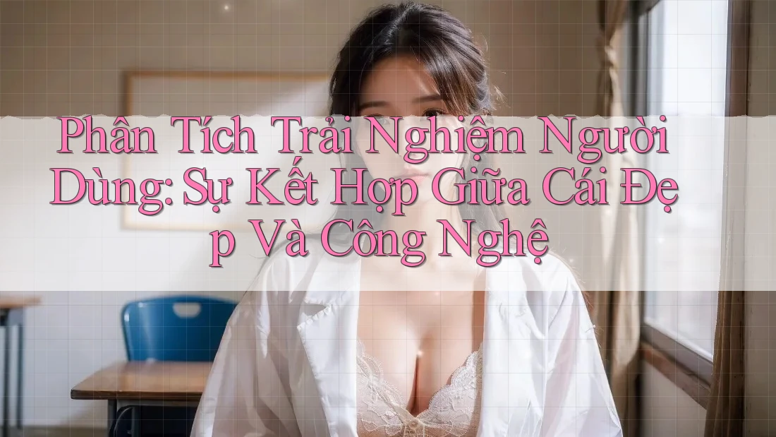 Phân Tích Trải Nghiệm Người Dùng: Sự Kết Hợp Giữa Cái Đẹp Và Công Nghệ Phân Tích Trải Nghiệm Người Dùng: Sự Kết Hợp Giữa Cái Đẹp Và Công Nghệ