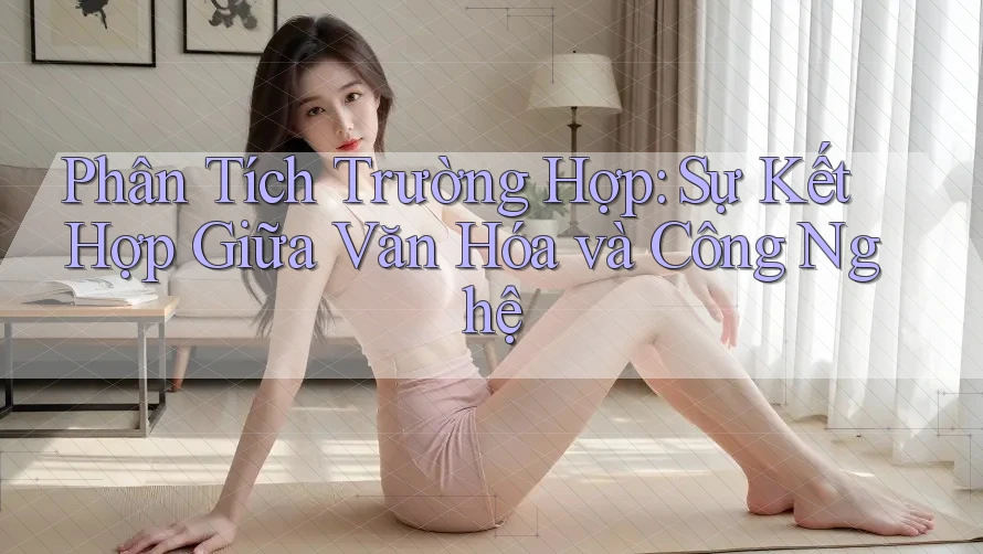 Phân Tích Trường Hợp: Sự Kết Hợp Giữa Văn Hóa và Công Nghệ Phân Tích Trường Hợp: Sự Kết Hợp Giữa Văn Hóa và Công Nghệ