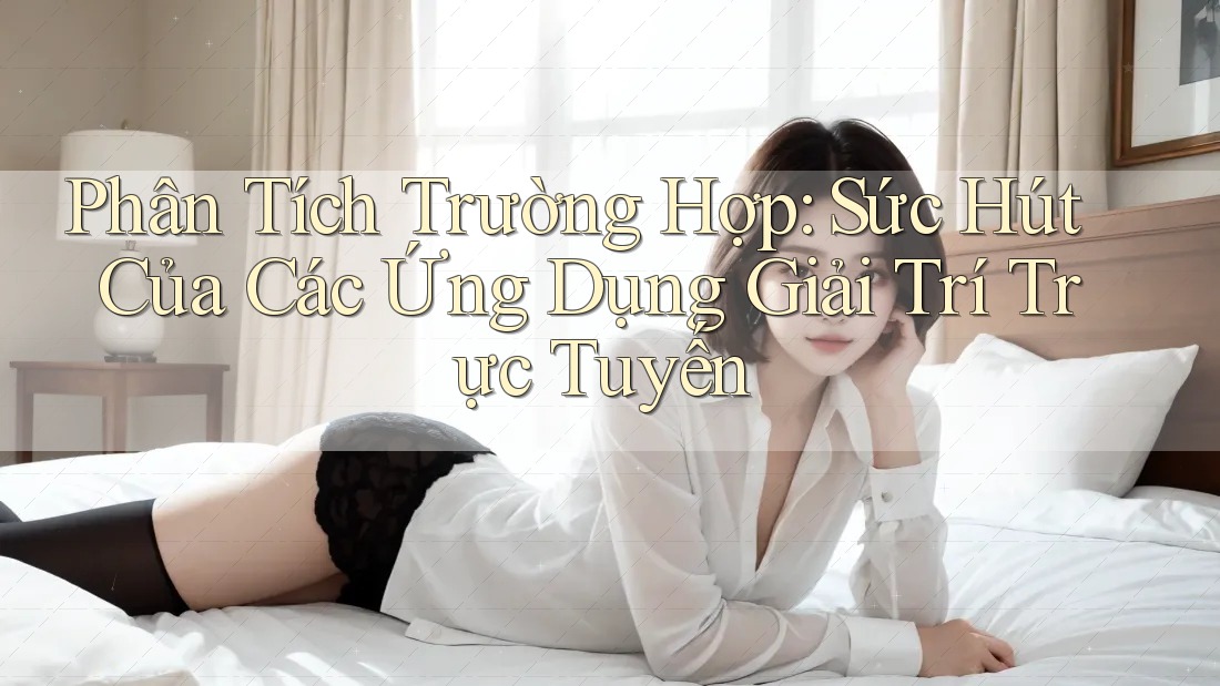 Phân Tích Trường Hợp: Sức Hút Của Các Ứng Dụng Giải Trí Trực Tuyến Phân Tích Trường Hợp: Sức Hút Của Các Ứng Dụng Giải Trí Trực Tuyến