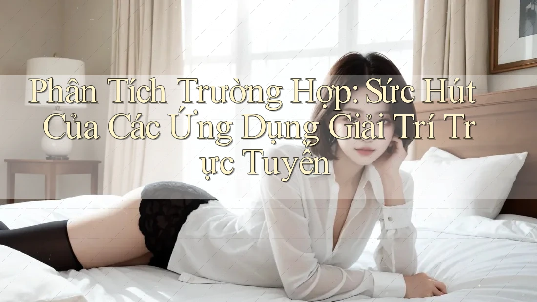 Phân Tích Trường Hợp: Sức Hút Của Các Ứng Dụng Giải Trí Trực Tuyến Phân Tích Trường Hợp: Sức Hút Của Các Ứng Dụng Giải Trí Trực Tuyến