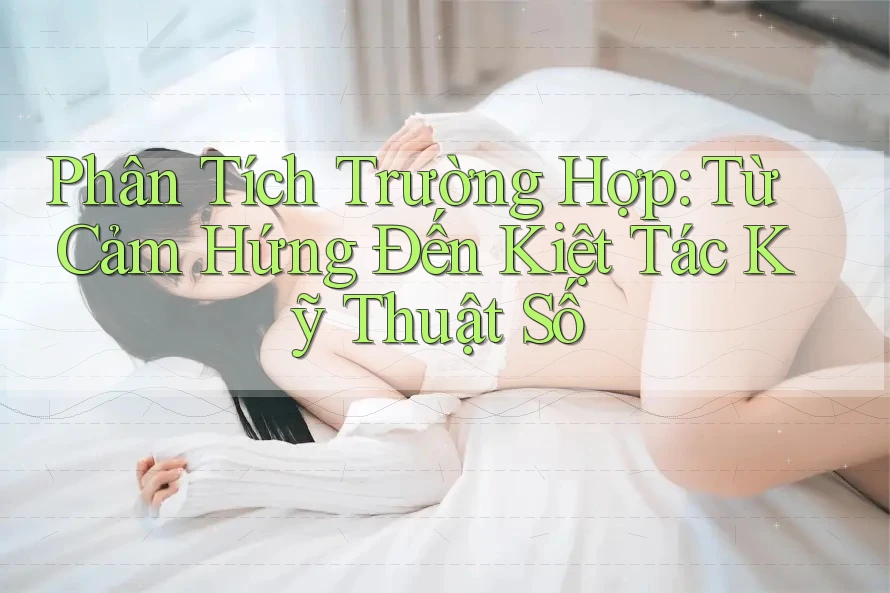 Phân Tích Trường Hợp: Từ Cảm Hứng Đến Kiệt Tác Kỹ Thuật Số Phân Tích Trường Hợp: Từ Cảm Hứng Đến Kiệt Tác Kỹ Thuật Số