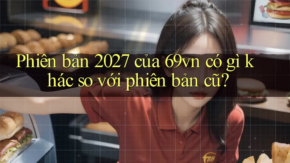 Phiên bản 2027 của 69vn có gì khác so với phiên bản cũ? Phiên bản 2027 của 69vn có gì khác so với phiên bản cũ?