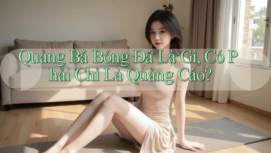 Quảng Bá Bóng Đá Là Gì, Có Phải Chỉ Là Quảng Cáo? Quảng Bá Bóng Đá Là Gì, Có Phải Chỉ Là Quảng Cáo?