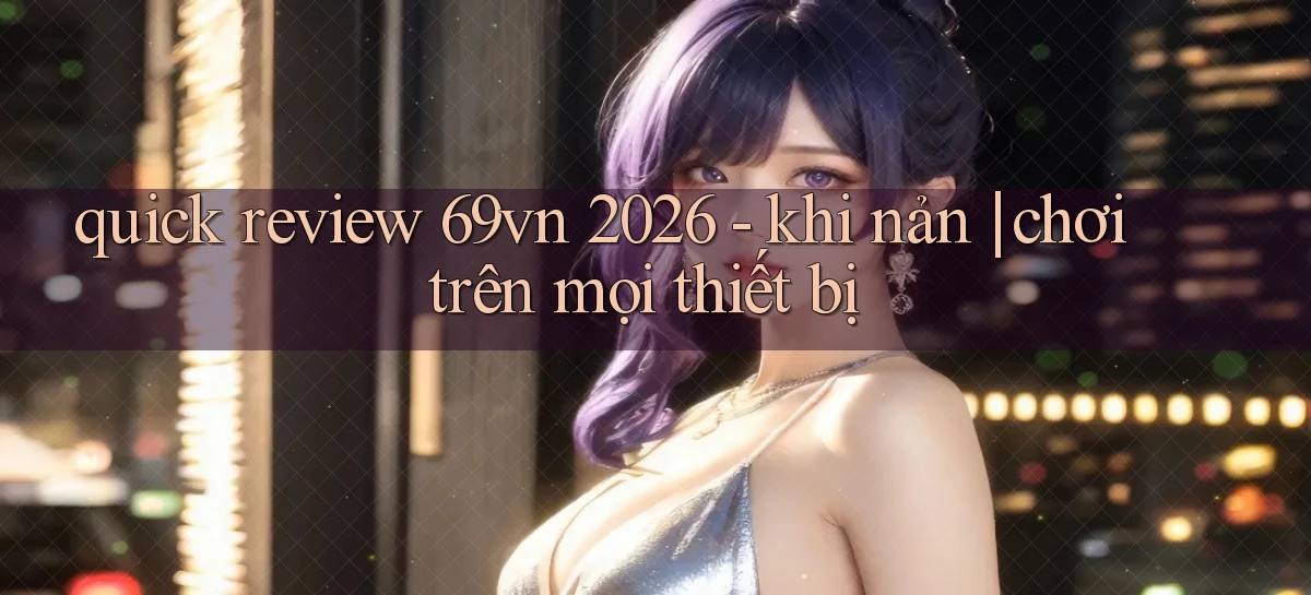 quick review 69vn 2026   khi nản chơi trên mọi thiết bị
