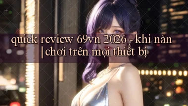 quick review 69vn 2026   khi nản chơi trên mọi thiết bị
