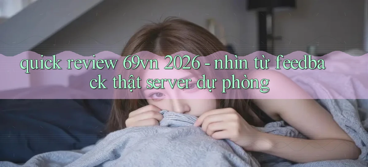 quick review 69vn 2026   nhìn từ feedback thật server dự phòng