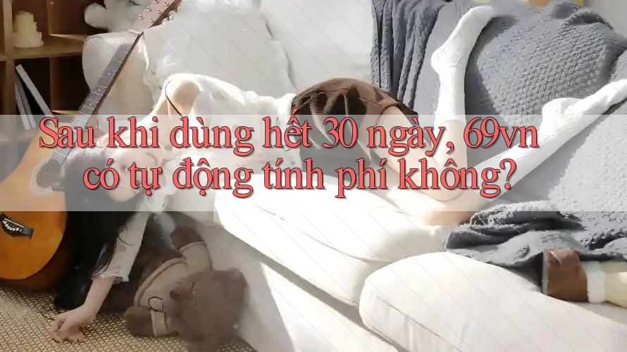 Sau khi dùng hết 30 ngày, 69vn có tự động tính phí không? Sau khi dùng hết 30 ngày, 69vn có tự động tính phí không?