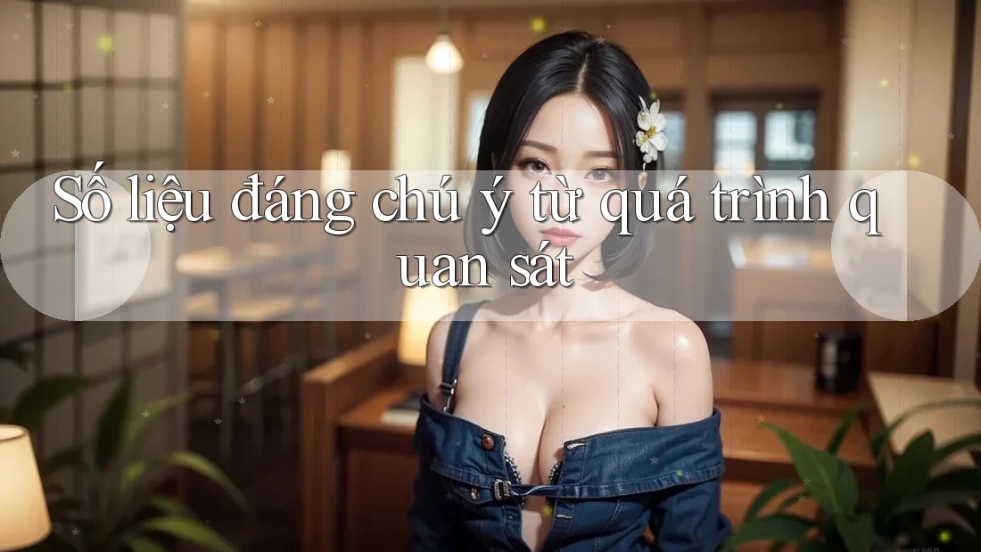 Số liệu đáng chú ý từ quá trình quan sát Số liệu đáng chú ý từ quá trình quan sát