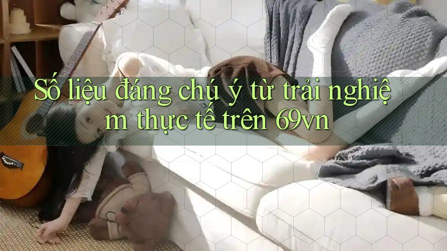 Số liệu đáng chú ý từ trải nghiệm thực tế trên 69vn Số liệu đáng chú ý từ trải nghiệm thực tế trên 69vn