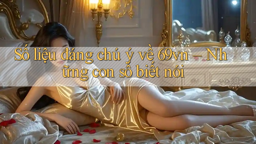 Số liệu đáng chú ý về 69vn – Những con số biết nói