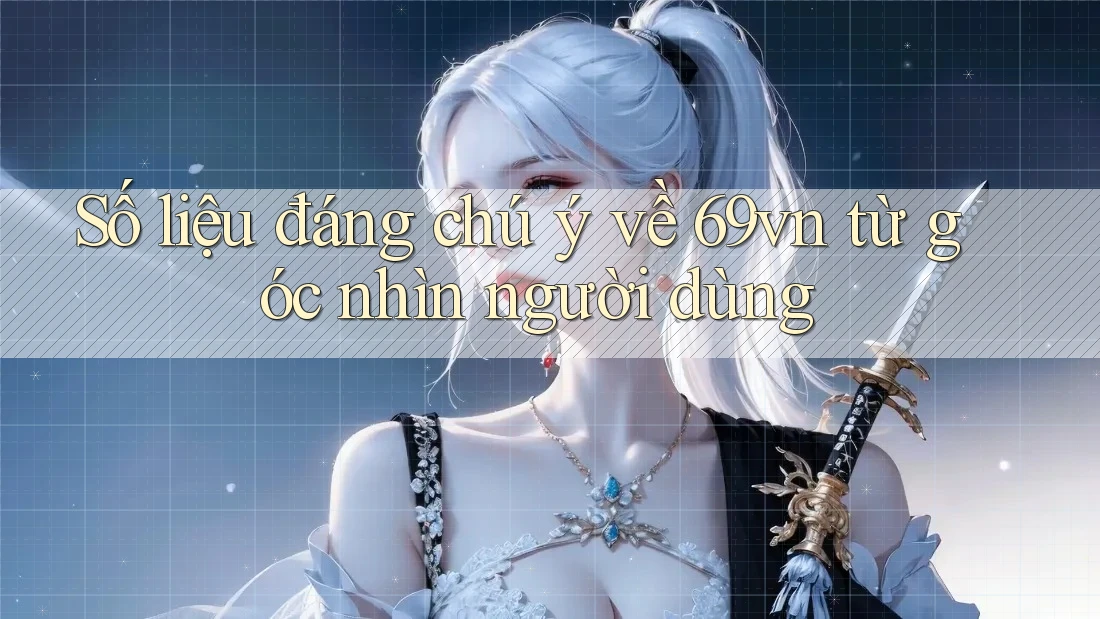 Số liệu đáng chú ý về 69vn từ góc nhìn người dùng Số liệu đáng chú ý về 69vn từ góc nhìn người dùng