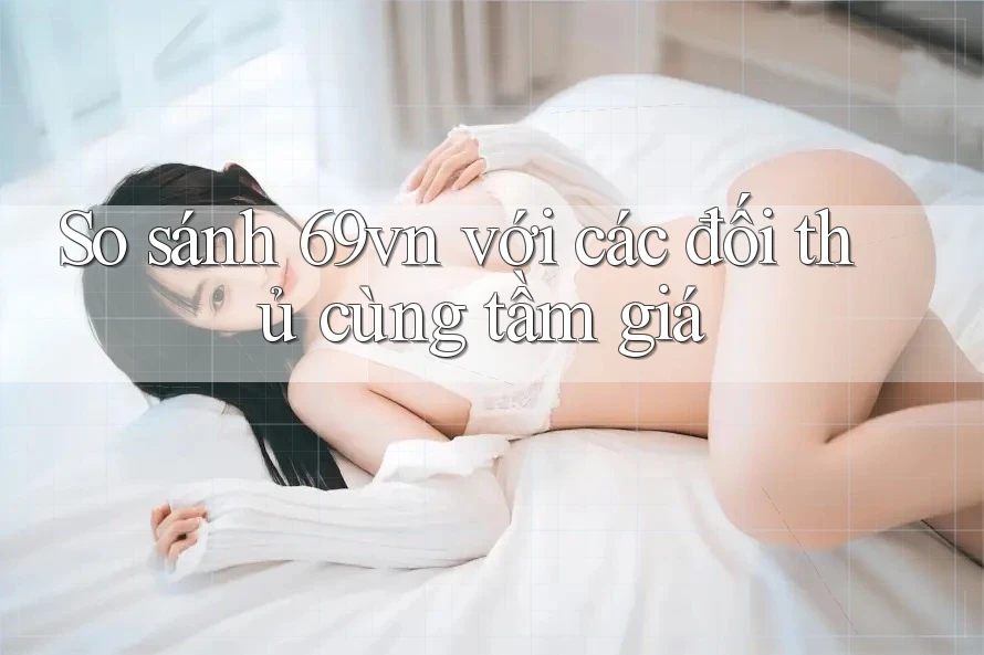 So sánh 69vn với các đối thủ cùng tầm giá So sánh 69vn với các đối thủ cùng tầm giá