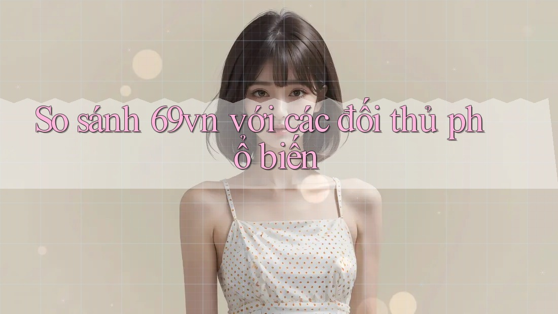 So sánh 69vn với các đối thủ phổ biến So sánh 69vn với các đối thủ phổ biến